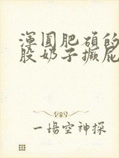 浑圆肥硕的大屁股奶子撅屁眼