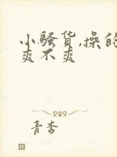 小骚货,操的你爽不爽