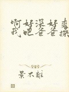 啊好深好爽艹死我吧爸爸操我