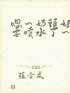 嗯～奶头好大～要喷水了～小说