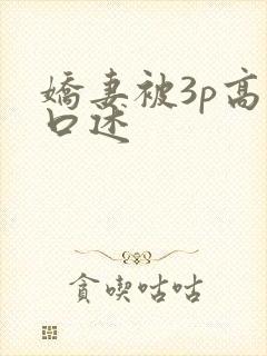 娇妻被3p高潮口述