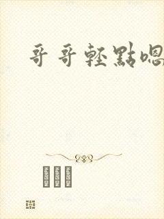 哥哥轻点嗯嗯嗯