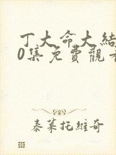 丁大命大结局60集免费观看