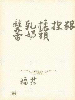 双乳揉捏啃咬蓓蕾奶头