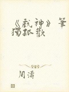 《戏神》笔趣阁独孤欢