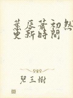 叶辰萧初然最新更新时间