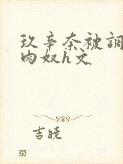 玖辛奈被调教成肉奴h文