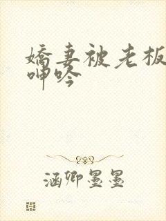 娇妻被老板玩的呻吟