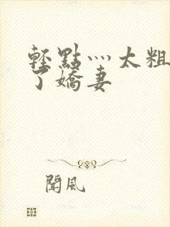 轻点灬太粗受不了娇妻