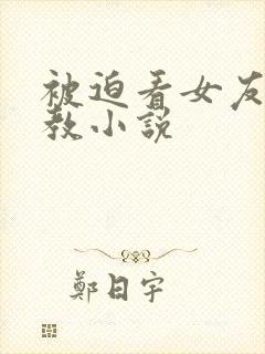 被迫看女友被调教小说