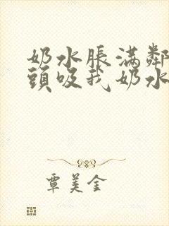 奶水胀满邻居老头吸我奶水小说