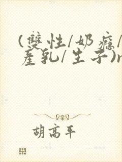 (双性/奶瘾/产乳/生子)np