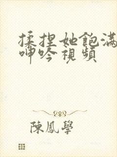 揉捏她饱满双乳呻吟视频封面