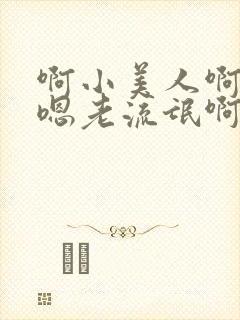 啊小美人啊嗯嗯嗯老流氓啊