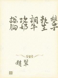 总攻调教双性大胸奶牛生子小说