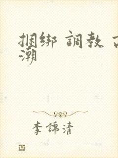 捆绑 调教 高潮