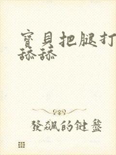 宝贝把腿打开我舔舔