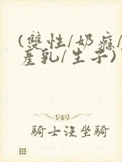 (双性/奶瘾/产乳/生子)男生