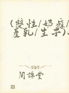 (双性/奶瘾/产乳/生子)小说男男