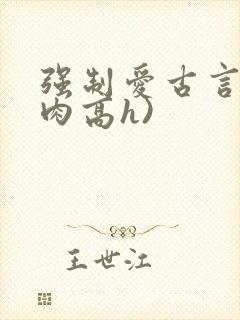强制爱古言(巨肉高h)