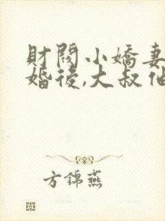 财阀小娇妻:闪婚后,大叔他把持不住了小说