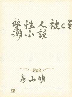 双性人被c到高潮小说