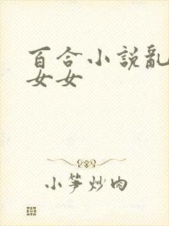 百合小说乱h伦女女封面