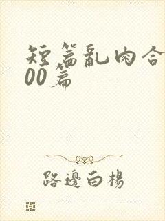 短篇乱肉合集500篇