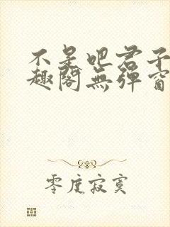 不是吧君子也笔趣阁无弹窗