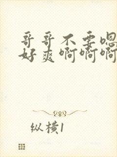 哥哥不要嗯嗯啊好爽啊啊啊啊