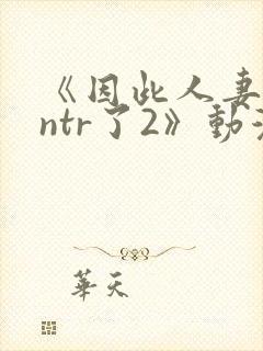 《因此人妻就被ntr了2》动漫