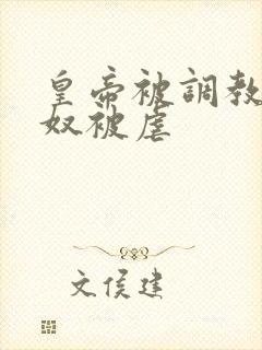 皇帝被调教成贱奴被虐