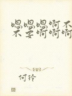 嗯嗯嗯啊不要啊不要啊啊啊啊