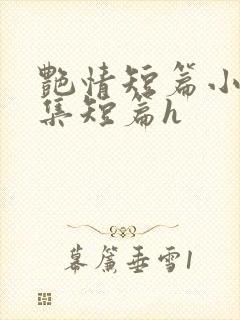 艳情短篇小说合集短篇h