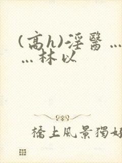 (高h)淫医……林以封面