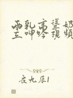 两乳高耸奶头挺立呻吟视频