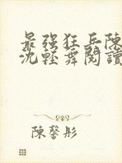 最强狂兵陈六何沈轻舞阅读