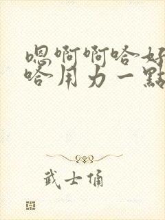 嗯啊啊哈好爽嗯哈用力一点啊嗯