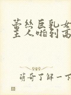 蕾丝巨乳女仆被主人啪到高潮小说