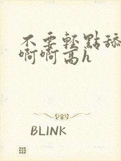 不要轻点舔嗯啊啊啊高h