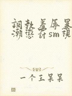 调教羞辱暴露高潮惩罚sm视频