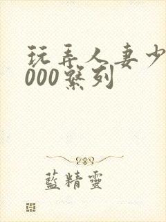 玩弄人妻少妇1000系列