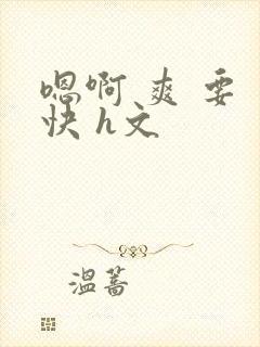 嗯啊 爽 要 快 h文