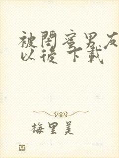 被闺蜜男友上错以后 下载