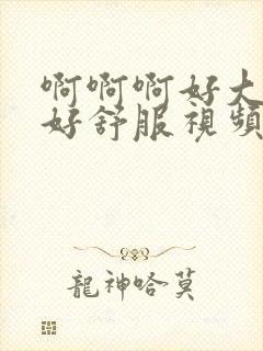 啊啊啊好大好爽好舒服视频