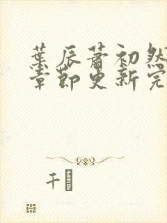 叶辰萧初然最新章节更新完了吗封面