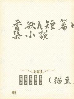 香欲h短篇肉合集小说