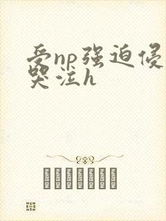 受np强迫侵犯哭泣h