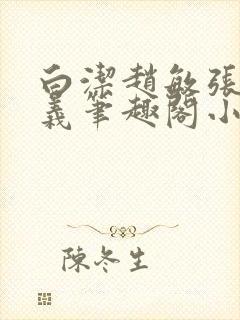 白洁赵敏张倩高义笔趣阁小说