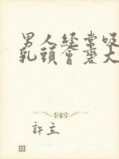 男人经常吸乳房乳头会变大吗